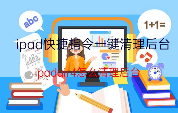 ipad快捷指令一键清理后台 ipadair4怎么清理后台？